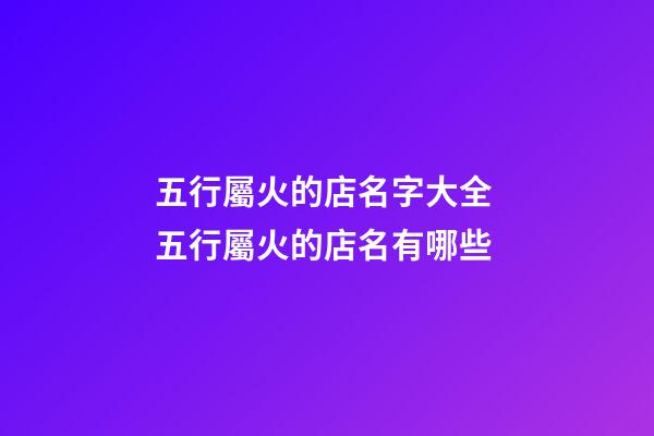 五行屬火的店名字大全 五行屬火的店名有哪些-第1張-店鋪起名-玄機派
